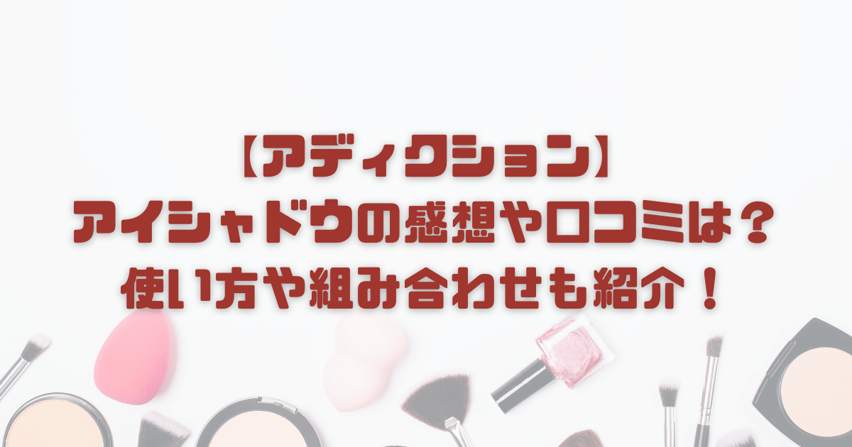 【アディクション】アイシャドウの感想や口コミは？使い方や組み合わせも紹介！