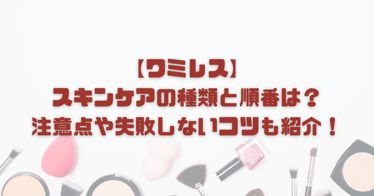 【ワミレス】スキンケアの種類と順番は？注意点や失敗しないコツも紹介！